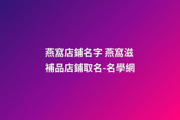 燕窩店鋪名字 燕窩滋補品店鋪取名-名學網-第1張-店鋪起名-玄機派